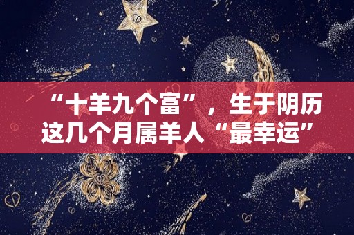 “十羊九个富”，生于阴历这几个月属羊人“最幸运”（十羊九苦属羊人最命苦的月份）