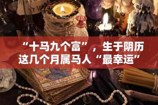 “十马九个富”，生于阴历这几个月属马人“最幸运”（属马生在几月最好农历）