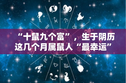 “十鼠九个富”，生于阴历这几个月属鼠人“最幸运”（十鼠九苦,哪个月份最好）