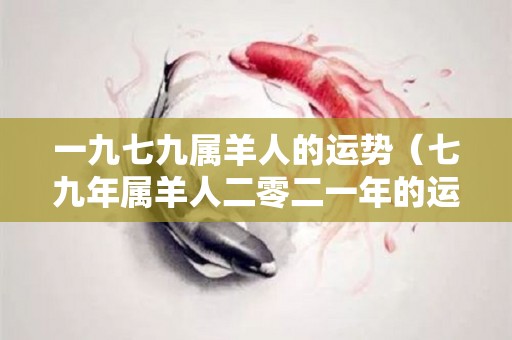 一九七九属羊人的运势（七九年属羊人二零二一年的运势）