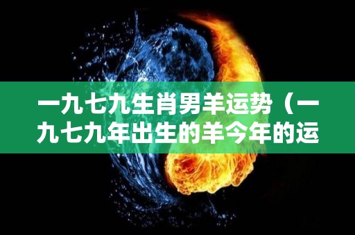 一九七九生肖男羊运势（一九七九年出生的羊今年的运势）