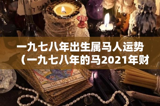 一九七八年出生属马人运势（一九七八年的马2021年财运怎样）