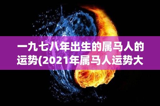 一九七八年出生的属马人的运势(2021年属马人运势大揭秘)