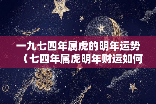 一九七四年属虎的明年运势（七四年属虎明年财运如何）