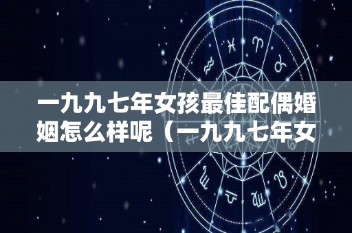 一九九七年女孩最佳配偶婚姻怎么样呢（一九九七年女孩最佳配偶婚姻怎么样呢）