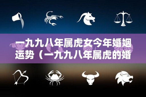 一九九八年属虎女今年婚姻运势（一九九八年属虎的婚姻）