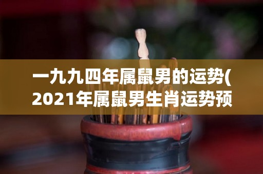 一九九四年属鼠男的运势(2021年属鼠男生肖运势预测)