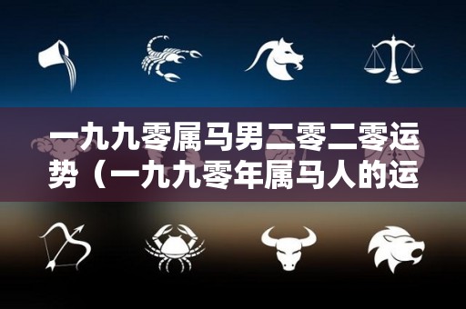 一九九零属马男二零二零运势（一九九零年属马人的运势）