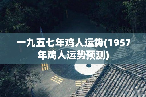 一九五七年鸡人运势(1957年鸡人运势预测)