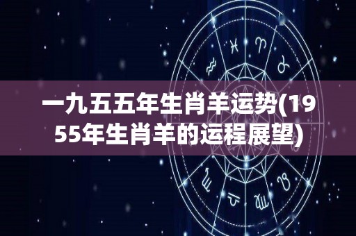 一九五五年生肖羊运势(1955年生肖羊的运程展望)