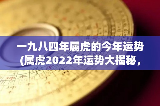 一九八四年属虎的今年运势(属虎2022年运势大揭秘，详细预测财富爱情福运！)