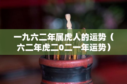 一九六二年属虎人的运势（六二年虎二0二一年运势）