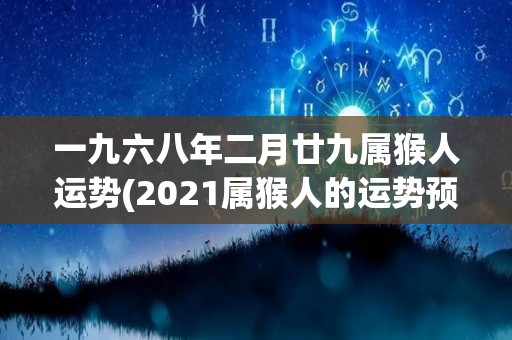 一九六八年二月廿九属猴人运势(2021属猴人的运势预测)