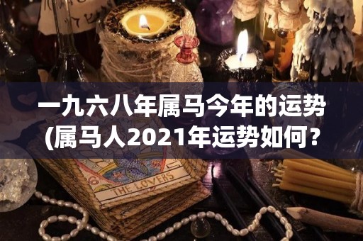 一九六八年属马今年的运势(属马人2021年运势如何？)