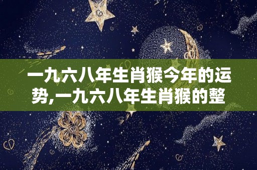 一九六八年生肖猴今年的运势,一九六八年生肖猴的整体运势