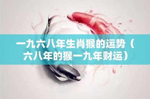 一九六八年生肖猴的运势（六八年的猴一九年财运）