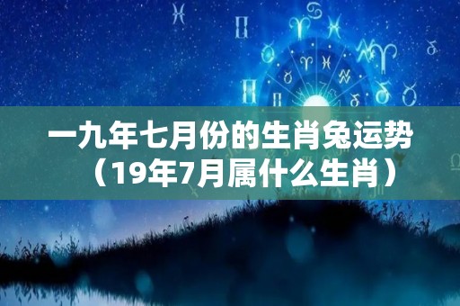 一九年七月份的生肖兔运势（19年7月属什么生肖）