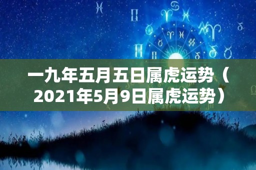 一九年五月五日属虎运势（2021年5月9日属虎运势）