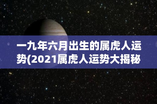 一九年六月出生的属虎人运势(2021属虎人运势大揭秘！)