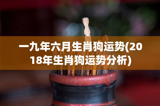 一九年六月生肖狗运势(2018年生肖狗运势分析)