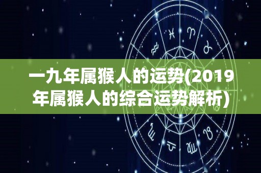 一九年属猴人的运势(2019年属猴人的综合运势解析)