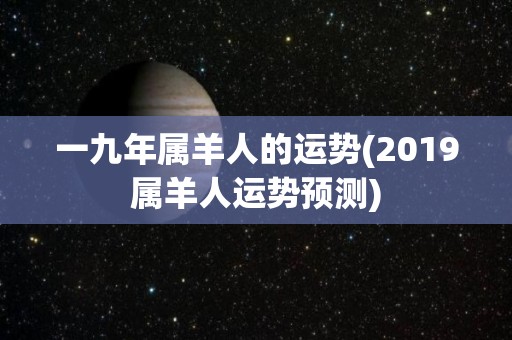 一九年属羊人的运势(2019属羊人运势预测)