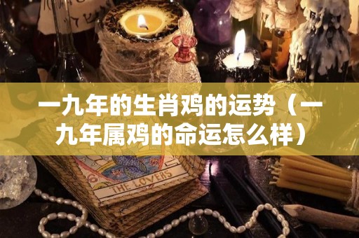 一九年的生肖鸡的运势（一九年属鸡的命运怎么样）