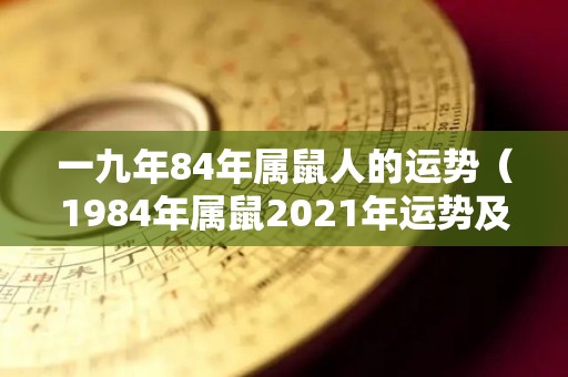 一九年84年属鼠人的运势（1984年属鼠2021年运势及运程卜易居）