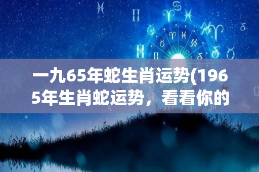 一九65年蛇生肖运势(1965年生肖蛇运势，看看你的幸运之星闪耀在哪？)