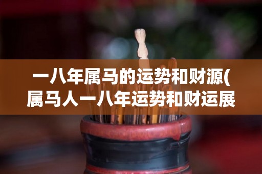 一八年属马的运势和财源(属马人一八年运势和财运展望)