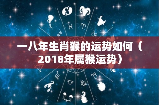 一八年生肖猴的运势如何（2018年属猴运势）