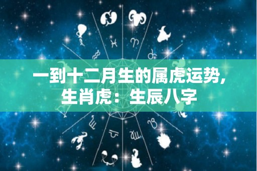一到十二月生的属虎运势,生肖虎：生辰八字