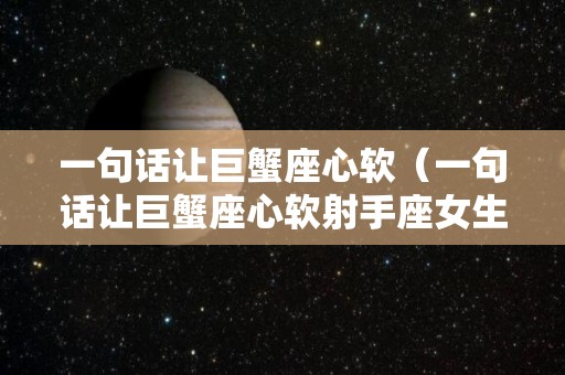 一句话让巨蟹座心软（一句话让巨蟹座心软射手座女生最适合的星座）
