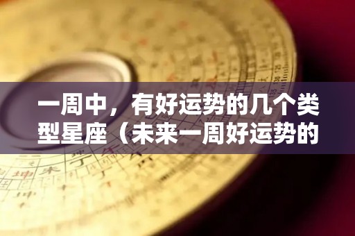 一周中，有好运势的几个类型星座（未来一周好运势的星座）