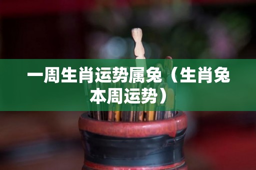 一周生肖运势属兔（生肖兔本周运势）