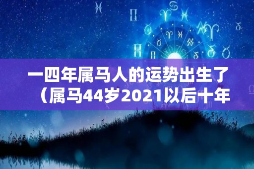 一四年属马人的运势出生了（属马44岁2021以后十年大运）