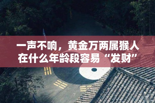 一声不响，黄金万两属猴人在什么年龄段容易“发财”（生肖猴金饰品）