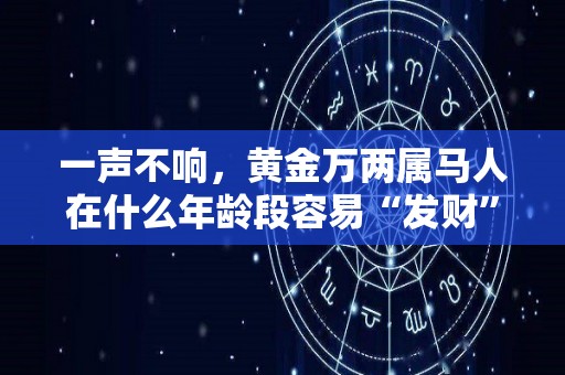 一声不响，黄金万两属马人在什么年龄段容易“发财”（属马的黄金佩戴）