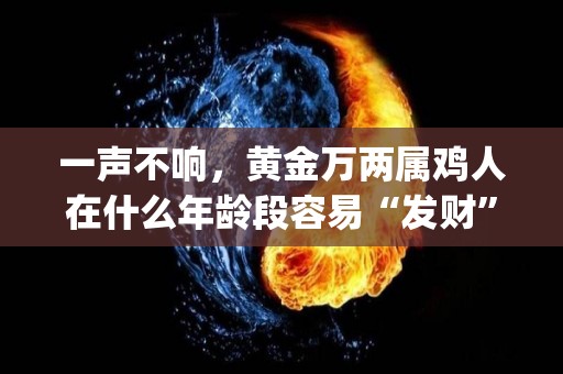 一声不响，黄金万两属鸡人在什么年龄段容易“发财”（生肖鸡金500g）