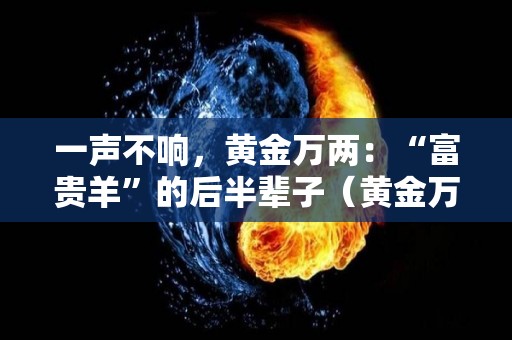 一声不响，黄金万两：“富贵羊”的后半辈子（黄金万两富贵子花）