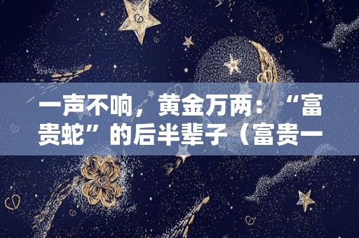 一声不响，黄金万两：“富贵蛇”的后半辈子（富贵一生金腰带）