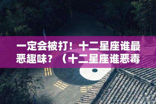 一定会被打！十二星座谁最恶趣味？（十二星座谁恶毒）