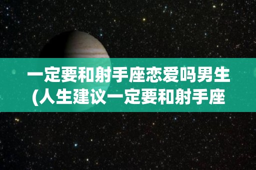 一定要和射手座恋爱吗男生(人生建议一定要和射手座谈一次恋爱)