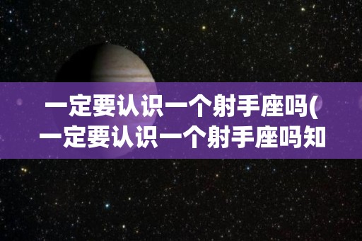 一定要认识一个射手座吗(一定要认识一个射手座吗知乎)