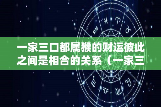 一家三口都属猴的财运彼此之间是相合的关系（一家三口都属猴的迷信说法）