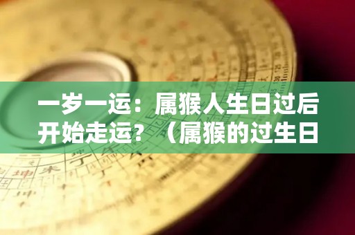 一岁一运：属猴人生日过后开始走运？（属猴的过生日）