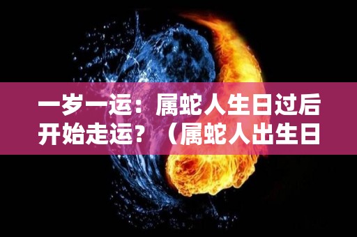 一岁一运：属蛇人生日过后开始走运？（属蛇人出生日运势）
