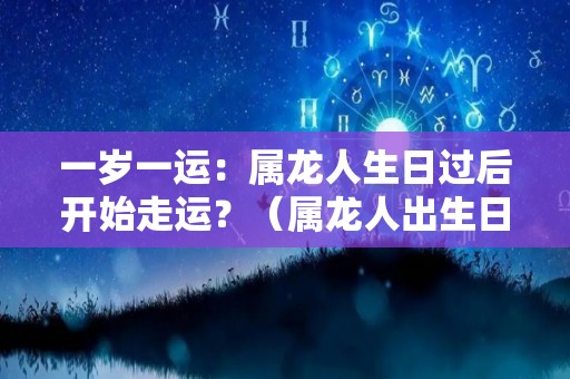 一岁一运：属龙人生日过后开始走运？（属龙人出生日最好）