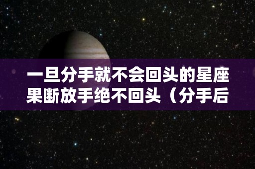 一旦分手就不会回头的星座果断放手绝不回头（分手后不再回头的星座）
