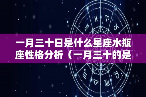 一月三十日是什么星座水瓶座性格分析（一月三十的是什么星座）